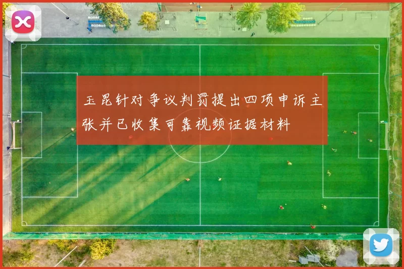 玉昆针对争议判罚提出四项申诉主张并已收集可靠视频证据材料