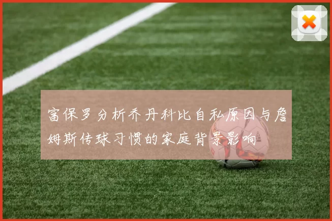 富保罗分析乔丹科比自私原因与詹姆斯传球习惯的家庭背景影响