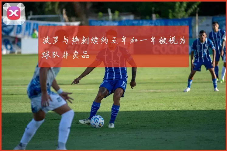 波罗与热刺续约五年加一年被视为球队非卖品