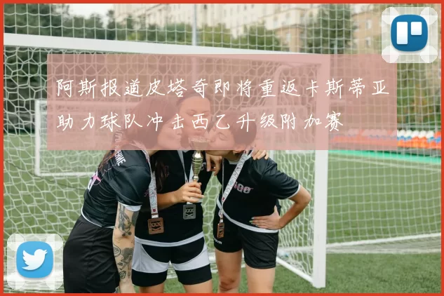 阿斯报道皮塔奇即将重返卡斯蒂亚助力球队冲击西乙升级附加赛