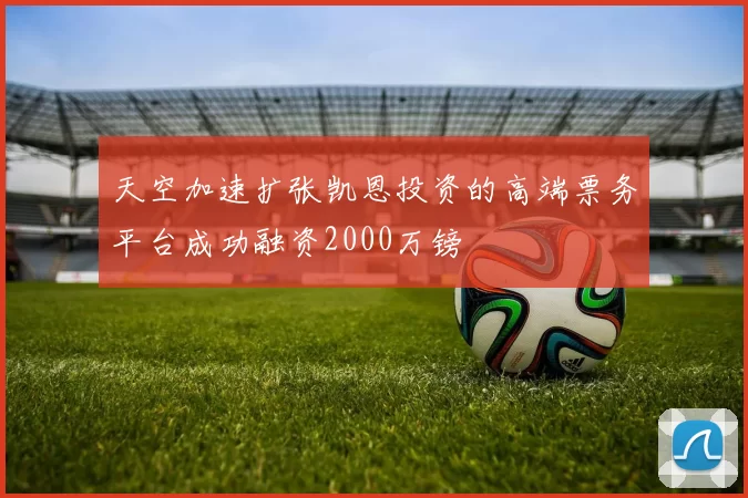 天空加速扩张凯恩投资的高端票务平台成功融资2000万镑