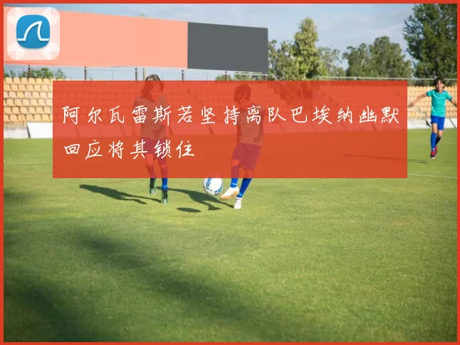 阿尔瓦雷斯若坚持离队巴埃纳幽默回应将其锁住