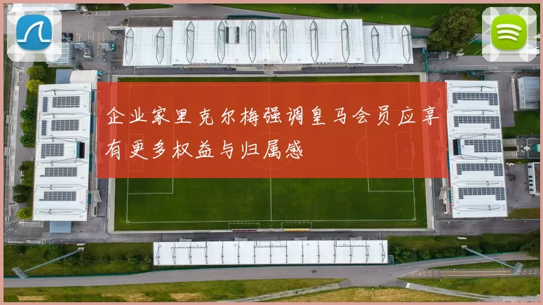 企业家里克尔梅强调皇马会员应享有更多权益与归属感
