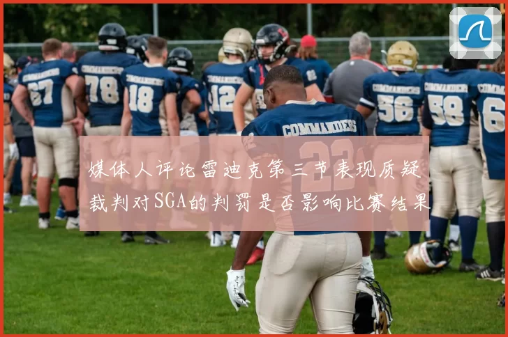 媒体人评论雷迪克第三节表现质疑裁判对SGA的判罚是否影响比赛结果