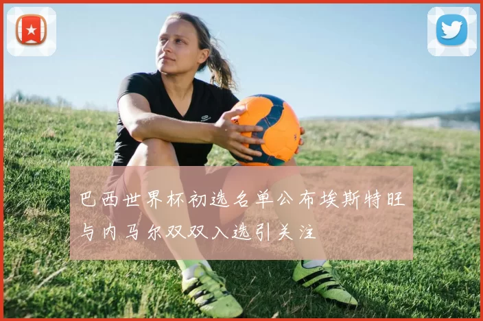巴西世界杯初选名单公布埃斯特旺与内马尔双双入选引关注