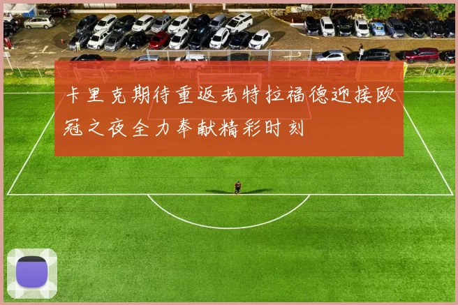卡里克期待重返老特拉福德迎接欧冠之夜全力奉献精彩时刻