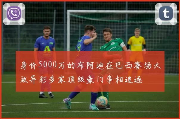身价5000万的布阿迪在巴西赛场大放异彩多家顶级豪门争相追逐